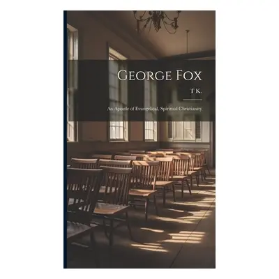 "George Fox: An Apostle of Evangelical, Spiritual Christianity" - "" ("K T.")