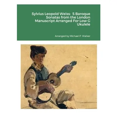 "Sylvius Leopold Weiss: 5 Baroque Sonatas from the London Manuscript Arranged For Low G Ukulele"