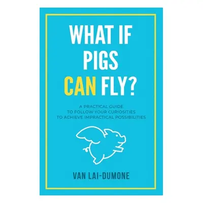 "What if Pigs Can Fly?: A Practical Guide to Follow Your Curiosities to Achieve Impractical Poss