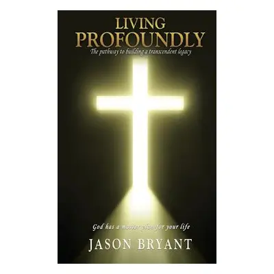 "Living Profoundly: The pathway to building a transcendent legacy God has a master plan for your