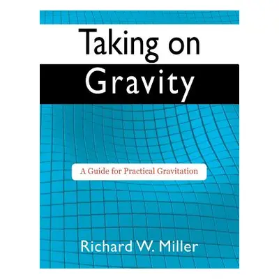 "Taking on Gravity: A Guide for Practical Gravitation" - "" ("Miller Richard W.")