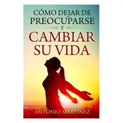 "Cmo dejar de preocuparse y cambiar su vida" - "" ("Martinez Antonio")