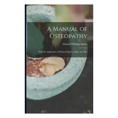 "A Manual of Osteopathy: With the Application of Physical Culture, Baths and Diet" - "" ("Goetz 