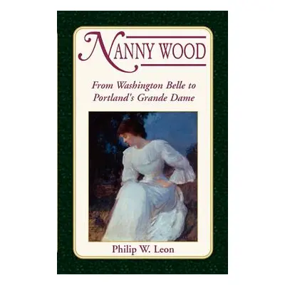 "Nanny Wood: From Washington Belle to Portland's Grande Dame" - "" ("Leon Philip W.")