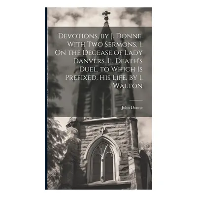 "Devotions, by J. Donne. With Two Sermons. I. On the Decease of Lady Danvers. Ii. Death's Duel. 