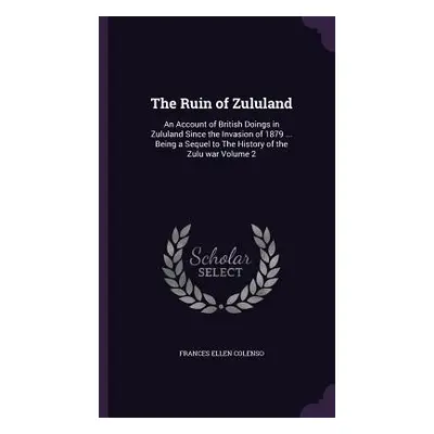 "The Ruin of Zululand: An Account of British Doings in Zululand Since the Invasion of 1879 ... B