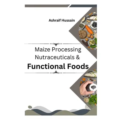 "Maize Processing Nutraceuticals & Functional Foods" - "" ("Hussain Ashraif")