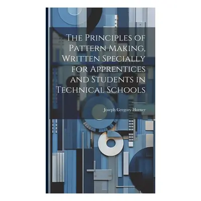 "The Principles of Pattern Making, Written Specially for Apprentices and Students in Technical S