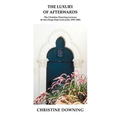 "The Luxury of Afterwards: The Christine Downing Lectures At San Diego State University 1995-200