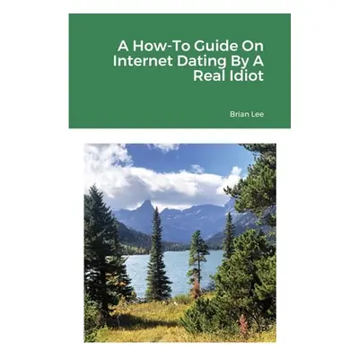 "A How-To Guide On Internet Dating By A Real Idiot" - "" ("Christ Brian Lee")