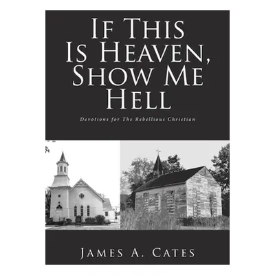 "If This Is Heaven, Show Me Hell: Devotions for The Rebellious Christian" - "" ("Cates James a."