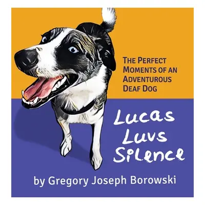 "Lucas Luvs Silence: The Perfect Moments of an Adventurous Deaf Dog" - "" ("Borowski Gregory Jos