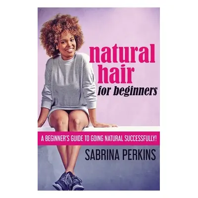 "Natural Hair For Beginners: A Beginner's Guide To Going Natural Successfully!" - "" ("Perkins S