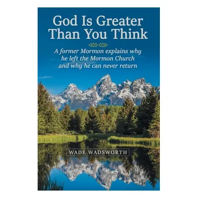 "God Is Greater Than You Think: A Former Mormon Explains Why He Left the Mormon Church and Why H