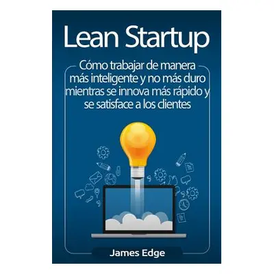 "Lean Startup: Cmo trabajar de manera ms inteligente y no ms duro mientras se innova ms rpido y 