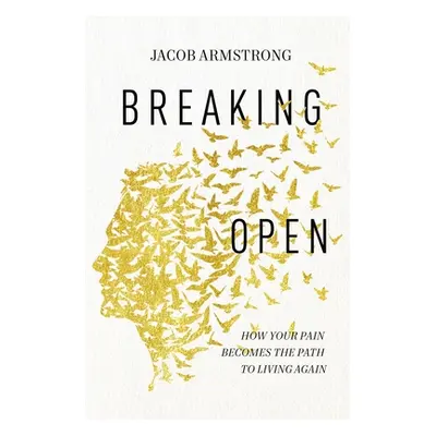 "Breaking Open: How Your Pain Becomes the Path to Living Again" - "" ("Armstrong Jacob")