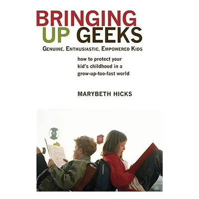 "Bringing Up Geeks: How to Protect Your Kid's Childhood in a Grow-Up-Too-Fast World" - "" ("Hick