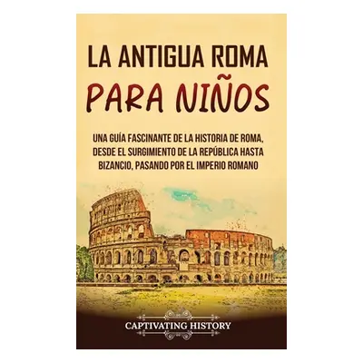 "La antigua Roma para nios: Una gua fascinante de la historia de Roma, desde el surgimiento de l