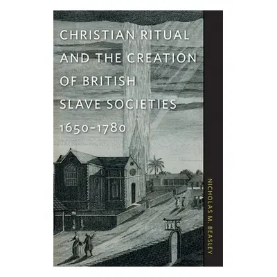 "Christian Ritual and the Creation of British Slave Societies, 1650-1780" - "" ("Beasley Nichola