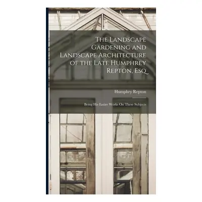 "The Landscape Gardening and Landscape Architecture of the Late Humphrey Repton, Esq: Being His 