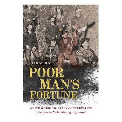 "Poor Man's Fortune: White Working-Class Conservatism in American Metal Mining, 1850-1950" - "" 