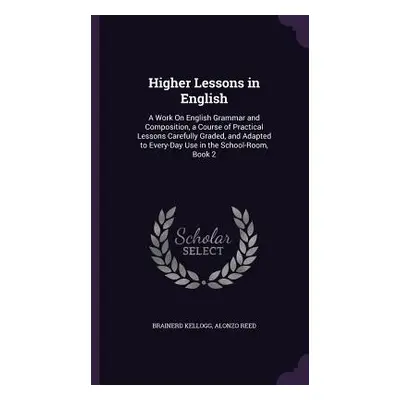 "Higher Lessons in English: A Work On English Grammar and Composition, a Course of Practical Les