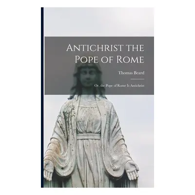 "Antichrist the Pope of Rome: or, the Pope of Rome is Antichrist" - "" ("Beard Thomas D. 1632")