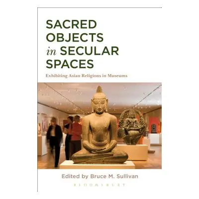 "Sacred Objects in Secular Spaces: Exhibiting Asian Religions in Museums" - "" ("Sullivan Bruce 