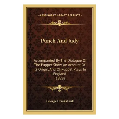 "Punch And Judy: Accompanied By The Dialogue Of The Puppet Show, An Account Of Its Origin, And O