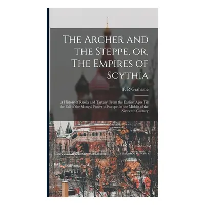 "The Archer and the Steppe, or, The Empires of Scythia: a History of Russia and Tartary, From th