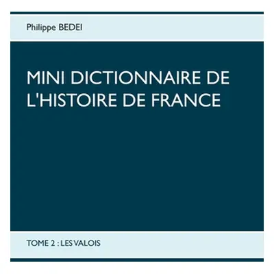 "Mini dictionnaire de l'Histoire de France: Tome 2: Les Valois" - "" ("Bedei Philippe")