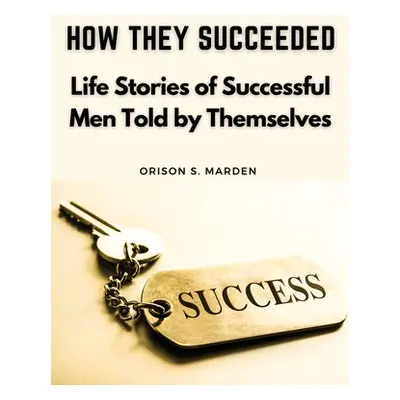 "How They Succeeded: Life Stories of Successful Men Told by Themselves" - "" ("Orison S Marden")