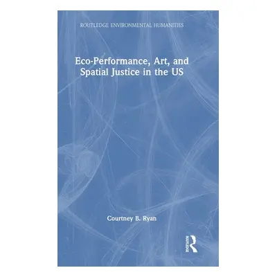 "Eco-Performance, Art, and Spatial Justice in the US" - "" ("Ryan Courtney B.")