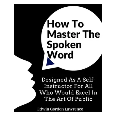 "How To Master The Spoken Word: Designed As A Self-Instructor For All Who Would Excel In The Art