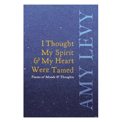 "I Thought My Spirit & My Heart Were Tamed - Poems of Moods & Thoughts" - "" ("Levy Amy")