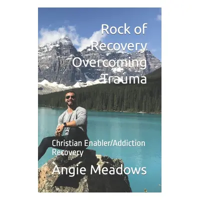 "Rock of Recovery Overcoming Trauma: Christian Enabler/Addiction Recovery" - "" ("Meadows Angie 