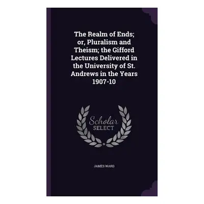 "The Realm of Ends; or, Pluralism and Theism; the Gifford Lectures Delivered in the University o