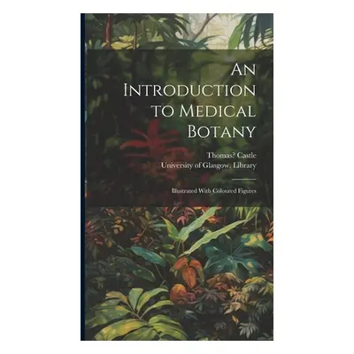 "An Introduction to Medical Botany [electronic Resource]: Illustrated With Coloured Figures" - "