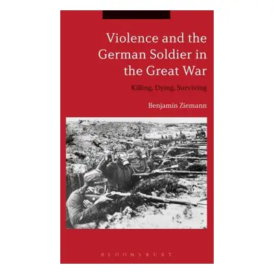 "Violence and the German Soldier in the Great War: Killing, Dying, Surviving" - "" ("Ziemann Ben