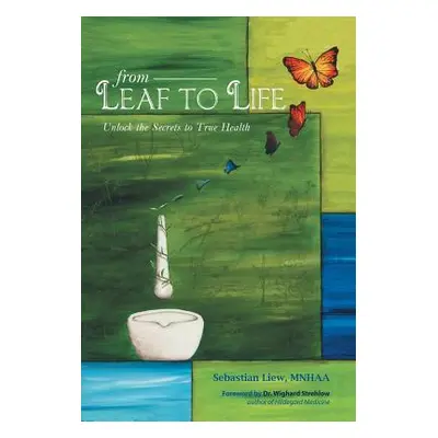 "From Leaf to Life: Unlock the Secrets to True Health" - "" ("Liew Sebastian")