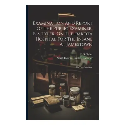 "Examination And Report Of The Public Examiner, E. S. Tyler, On The Dakota Hospital For The Insa