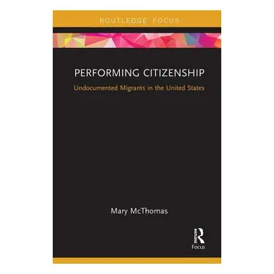 "Performing Citizenship: Undocumented Migrants in the United States" - "" ("McThomas Mary")