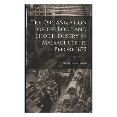 "The Organization of the Boot and Shoe Industry in Massachusetts Before 1875" - "" ("Hazard Blan