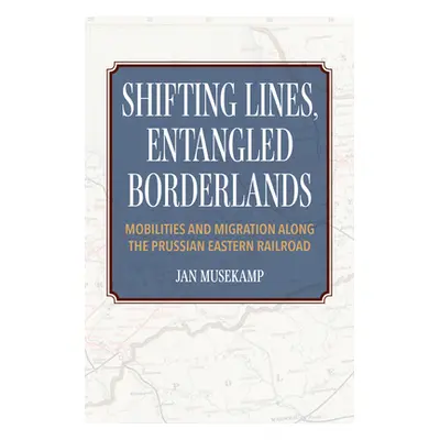 "Shifting Lines, Entangled Borderlands: Mobilities and Migration Along the Prussian Eastern Rail