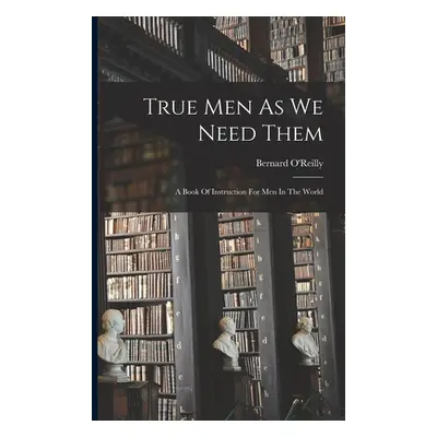 "True Men As We Need Them: A Book Of Instruction For Men In The World" - "" ("O'Reilly Bernard 1