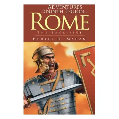 "Adventures of the Ninth Legion of Rome: Book I: The Sacrifice" - "" ("Mahan Hurley D.")