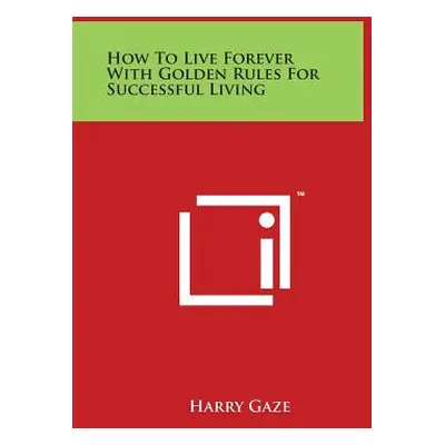 "How To Live Forever With Golden Rules For Successful Living" - "" ("Gaze Harry")