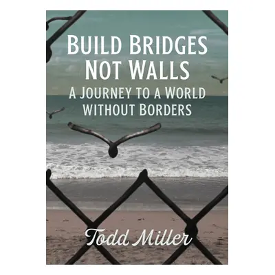 "Build Bridges, Not Walls: A Journey to a World Without Borders" - "" ("Miller Todd")