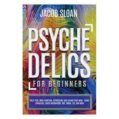 "Psychedelics for Beginners: Treat PTSD, Drug Addiction, Depression, and Expand Your Mind - Usin