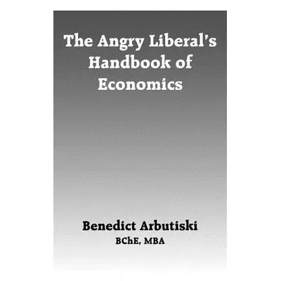 "The Angry Liberal's Handbook of Economics" - "" ("Arbutiski Benedict")